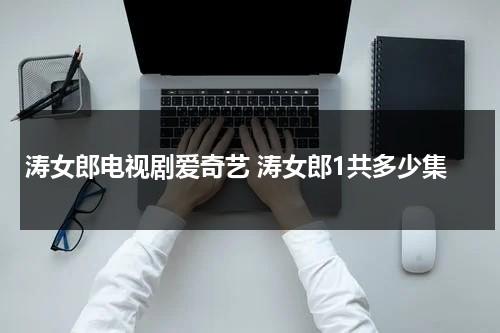 涛女郎电视剧爱奇艺 涛女郎1共多少集（涛女郎所有演员表）-第1张图片-九妖电影