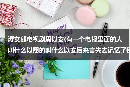 涛女郎电视剧周以安(有一个电视里面的人叫什么以翔的叫什么以安后来言失去记忆了那个什么电视)（涛女郎方彤以翔吻戏）-第1张图片-九妖电影