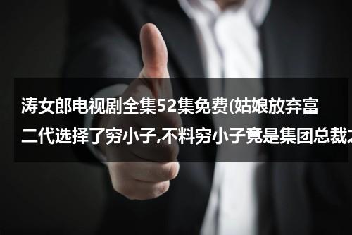 涛女郎电视剧全集52集免费(姑娘放弃富二代选择了穷小子,不料穷小子竟是集团总裁之子是什么电影)（电视连续剧涛女郎59集）-第1张图片-九妖电影