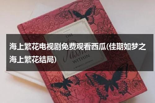 海上繁花电视剧免费观看西瓜(佳期如梦之海上繁花结局)（海上繁花之佳期如梦讲的什么）-第1张图片-九妖电影