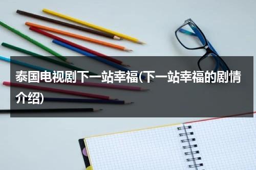 泰国电视剧下一站幸福(下一站幸福的剧情介绍)（下一站是幸福台湾电视剧全集在线观看）-第1张图片-九妖电影