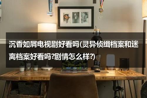 沉香如屑电视剧好看吗(灵异侦缉档案和迷离档案好看吗?剧情怎么样?)（沉香如屑2021上映）-第1张图片-九妖电影