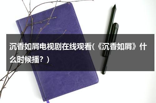 沉香如屑电视剧在线观看(《沉香如屑》什么时候播？)（沉香如屑电视剧第一集）-第1张图片-九妖电影