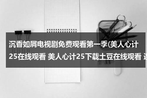 沉香如屑电视剧免费观看第一季(美人心计25在线观看 美人心计25下载土豆在线观看 连续剧美人心计25集)（《沉香如屑》电视剧免费观看完整版）-第1张图片-九妖电影