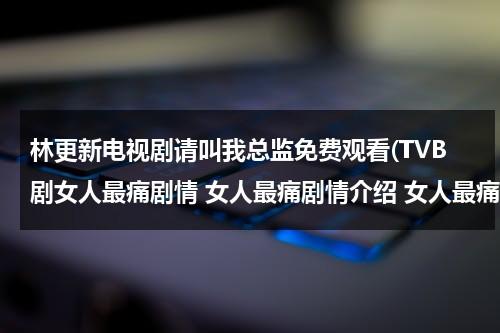 林更新电视剧请叫我总监免费观看(TVB剧女人最痛剧情 女人最痛剧情介绍 女人最痛分集剧情介绍1-20集大结局)（请叫我总监演员表）-第1张图片-九妖电影