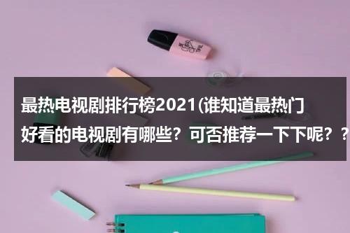 最热电视剧排行榜2021(谁知道最热门好看的电视剧有哪些？可否推荐一下下呢？？)（最热电视剧推荐）-第1张图片-九妖电影
