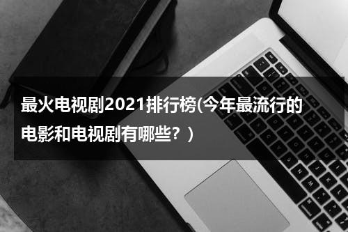 最火电视剧2021排行榜(今年最流行的电影和电视剧有哪些？)（今年最火电视剧是什么）-第1张图片-九妖电影