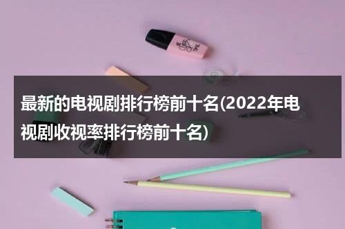 最新的电视剧排行榜前十名(2022年电视剧收视率排行榜前十名)（电视剧收视率总榜）-第1张图片-九妖电影