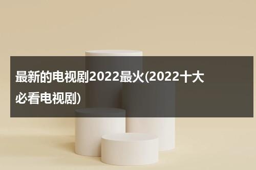 最新的电视剧2022最火(2022十大必看电视剧)（最新的电视剧2021最火）-第1张图片-九妖电影