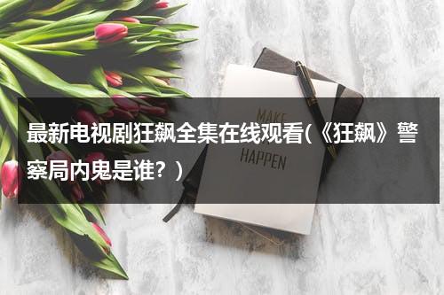 最新电视剧狂飙全集在线观看(《狂飙》警察局内鬼是谁？)（狂飙电视剧剧情）-第1张图片-九妖电影