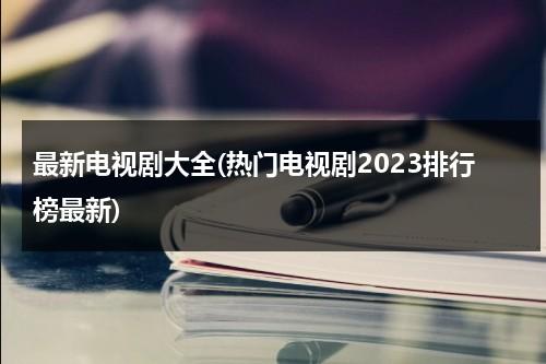 最新电视剧大全(热门电视剧2023排行榜最新)（最新电视剧-最新热门电视剧）-第1张图片-九妖电影