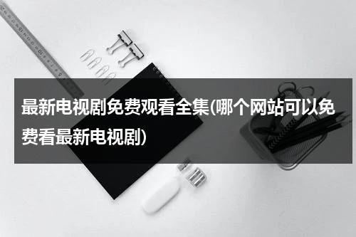 最新电视剧免费观看全集(哪个网站可以免费看最新电视剧)（哪个网址可以看最新电视剧）-第1张图片-九妖电影
