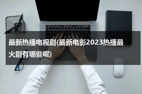 最新热播电视剧(最新电影2023热播最火剧有哪些呢)（最新热播剧2021电影）-第1张图片-九妖电影