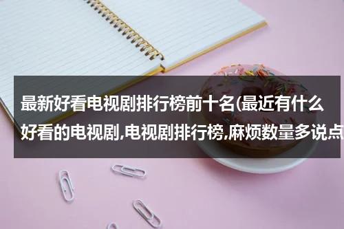 最新好看电视剧排行榜前十名(最近有什么好看的电视剧,电视剧排行榜,麻烦数量多说点,这个很急,谢谢。)（最新又好看的电视剧排行榜）-第1张图片-九妖电影