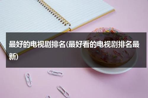 最好的电视剧排名(最好看的电视剧排名最新)（最好的十部电视剧）-第1张图片-九妖电影
