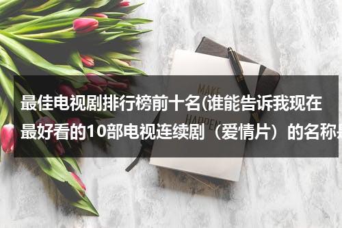 最佳电视剧排行榜前十名(谁能告诉我现在最好看的10部电视连续剧（爱情片）的名称是什么？)（十大最佳电视剧）-第1张图片-九妖电影