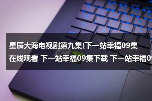 星辰大海电视剧第九集(下一站幸福09集在线观看 下一站幸福09集下载 下一站幸福09集高清视频观看播放)（星辰大海电视剧西瓜影院）-第1张图片-九妖电影