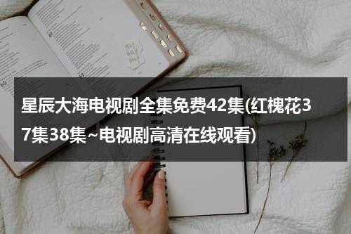 星辰大海电视剧全集免费42集(红槐花37集38集~电视剧高清在线观看)（星辰大海电视剧情介绍）-第1张图片-九妖电影