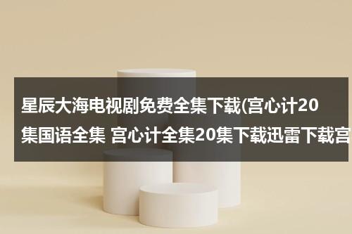星辰大海电视剧免费全集下载(宫心计20集国语全集 宫心计全集20集下载迅雷下载宫心计国语20土豆/56/优酷视频)（电视剧《宫心计》在线观看）-第1张图片-九妖电影