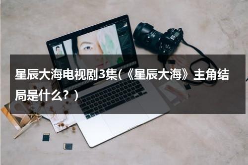 星辰大海电视剧3集(《星辰大海》主角结局是什么？)（星辰大海的剧情简介）-第1张图片-九妖电影