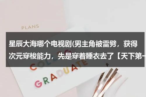 星辰大海哪个电视剧(男主角被雷劈，获得次元穿梭能力，先是穿着睡衣去了【天下第一】这部电视剧，求名字我好似记得是超次元*)（星辰大海的电视剧免费观看）-第1张图片-九妖电影