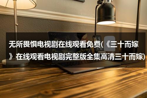 无所畏惧电视剧在线观看免费(《三十而嫁》在线观看电视剧完整版全集高清三十而嫁)（电影无所畏惧）-第1张图片-九妖电影