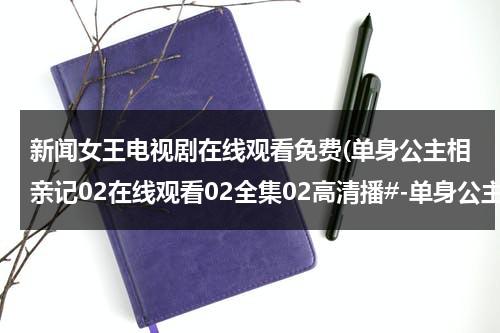 新闻女王电视剧在线观看免费(单身公主相亲记02在线观看02全集02高清播#-单身公主相亲记02集全集优酷在线观看-单身公主相亲记剧情)（日剧新闻女郎主题曲）-第1张图片-九妖电影