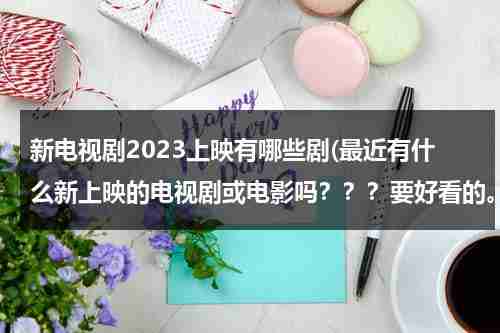 新电视剧2023上映有哪些剧(最近有什么新上映的电视剧或电影吗？？？要好看的。。。)（2022新出电视剧）-第1张图片-九妖电影