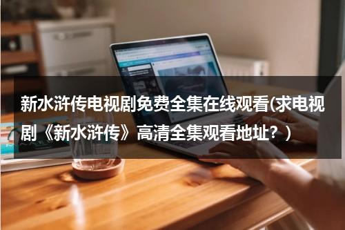 新水浒传电视剧免费全集在线观看(求电视剧《新水浒传》高清全集观看地址？)（新水浒传全集免费全集观看）-第1张图片-九妖电影
