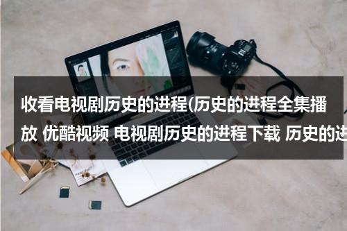 收看电视剧历史的进程(历史的进程全集播放 优酷视频 电视剧历史的进程下载 历史的进程在线观看全集高清下载地址？)（40集电视剧历史的进程在线观看）-第1张图片-九妖电影