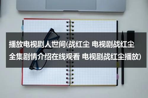 播放电视剧人世间(战红尘 电视剧战红尘全集剧情介绍在线观看 电视剧战红尘播放)（战红尘 电视剧免费观看）-第1张图片-九妖电影