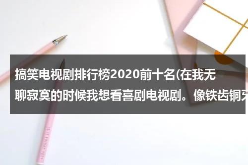 搞笑电视剧排行榜2020前十名(在我无聊寂寞的时候我想看喜剧电视剧。像铁齿铜牙纪晓岚＝＝的电视剧。大家有好的推荐一下。谢谢)（搞笑电视剧合集免费观看大全）-第1张图片-九妖电影