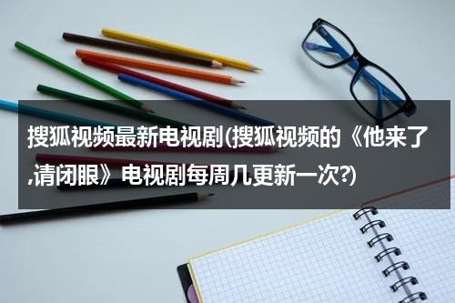 搜狐视频最新电视剧(搜狐视频的《他来了,请闭眼》电视剧每周几更新一次?)（他来了请闭眼电视剧剧情介绍电视猫）-第1张图片-九妖电影