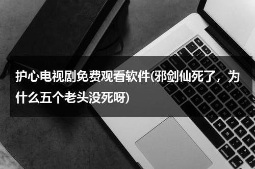 护心电视剧免费观看软件(邪剑仙死了，为什么五个老头没死呀)（护心电视剧什么时候上映）-第1张图片-九妖电影
