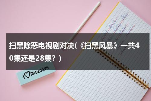 扫黑除恶电视剧对决(《扫黑风暴》一共40集还是28集？)（2021扫黑风暴剧情介绍28集）-第1张图片-九妖电影