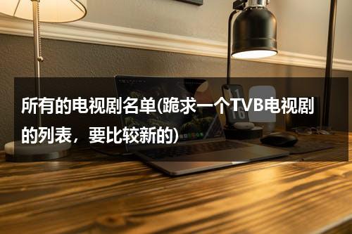 所有的电视剧名单(跪求一个TVB电视剧的列表，要比较新的)（tvb电视剧大全列表2020）-第1张图片-九妖电影