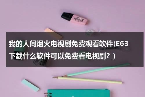我的人间烟火电视剧免费观看软件(E63下载什么软件可以免费看电视剧？)（人间烟火无错版）-第1张图片-九妖电影