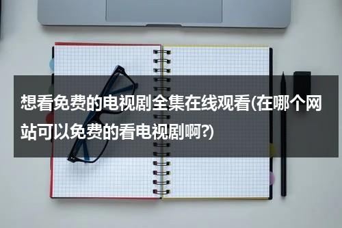 想看免费的电视剧全集在线观看(在哪个网站可以免费的看电视剧啊?)（哪个网站能看到免费的电视剧）-第1张图片-九妖电影