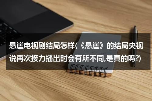 悬崖电视剧结局怎样(《悬崖》的结局央视说再次接力播出时会有所不同,是真的吗?)（悬崖大结局剧情解析）-第1张图片-九妖电影