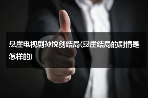 悬崖电视剧孙悦剑结局(悬崖结局的剧情是怎样的)（悬崖里孙悦剑最后被救出来了吗）-第1张图片-九妖电影