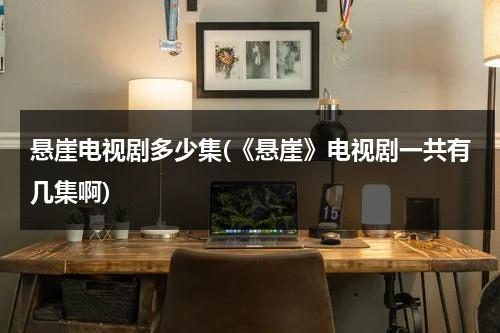 悬崖电视剧多少集(《悬崖》电视剧一共有几集啊)（悬崖电视剧多少集?）-第1张图片-九妖电影