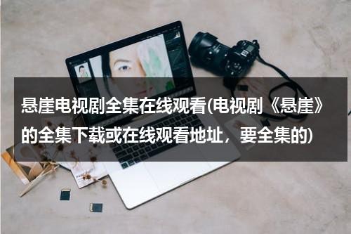 悬崖电视剧全集在线观看(电视剧《悬崖》的全集下载或在线观看地址，要全集的)（电视连续剧《悬崖》在线观看）-第1张图片-九妖电影