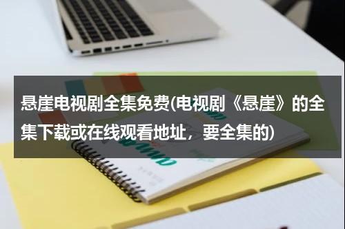 悬崖电视剧全集免费(电视剧《悬崖》的全集下载或在线观看地址，要全集的)（电视连续剧《悬崖》在线观看全集）-第1张图片-九妖电影
