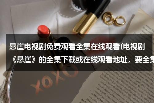 悬崖电视剧免费观看全集在线观看(电视剧《悬崖》的全集下载或在线观看地址，要全集的)（悬崖电视剧免费观看全集在线观看悬崖第31集）-第1张图片-九妖电影