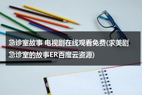 急诊室故事 电视剧在线观看免费(求美剧急诊室的故事ER百度云资源)（急诊室的故事美国 电视剧）-第1张图片-九妖电影