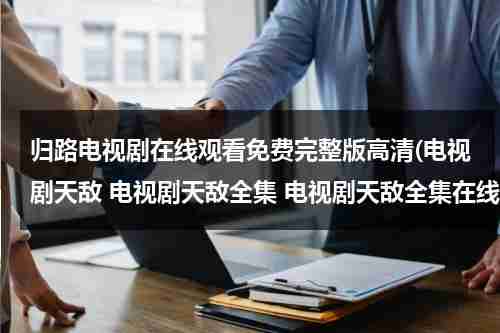 归路电视剧在线观看免费完整版高清(电视剧天敌 电视剧天敌全集 电视剧天敌全集在线观看)（归路百度百科）-第1张图片-九妖电影