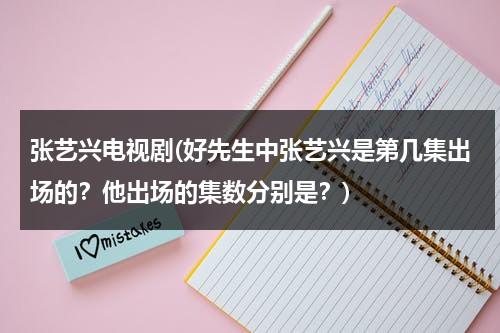 张艺兴电视剧(好先生中张艺兴是第几集出场的？他出场的集数分别是？)（好先生张艺兴戏份多吗）-第1张图片-九妖电影