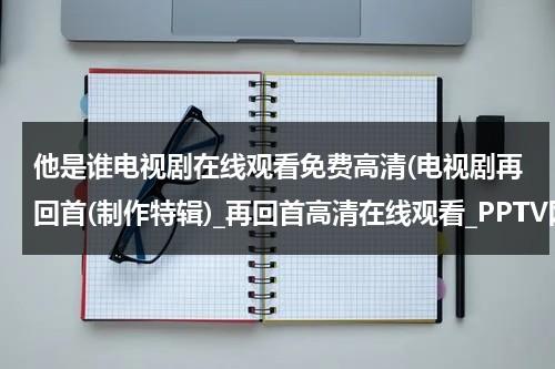 他是谁电视剧在线观看免费高清(电视剧再回首(制作特辑)_再回首高清在线观看_PPTV网络电视)（国产电影他是谁）-第1张图片-九妖电影