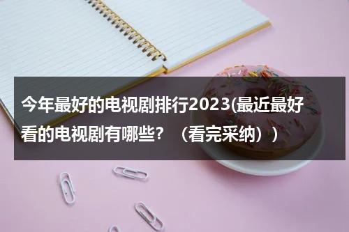 今年最好的电视剧排行2023(最近最好看的电视剧有哪些？（看完采纳）)（今年最好看的电视剧有哪几部）-第1张图片-九妖电影