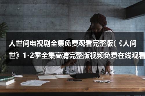 人世间电视剧全集免费观看完整版(《人间世》1-2季全集高清完整版视频免费在线观看，求百度网盘资源)（在线观看人世间）-第1张图片-九妖电影